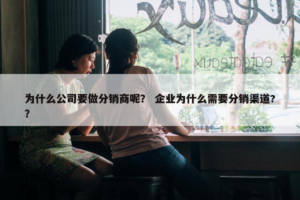 为什么公司要做分销商呢？ 企业为什么需要分销渠道?？