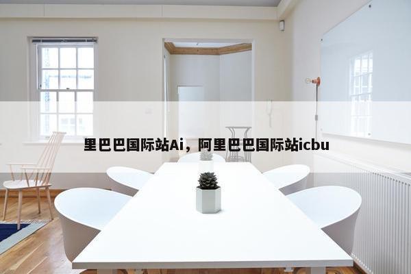 里巴巴国际站Ai，阿里巴巴国际站icbu