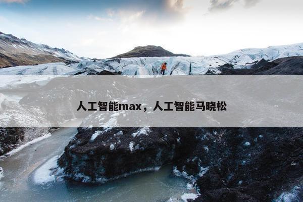 人工智能max，人工智能马晓松