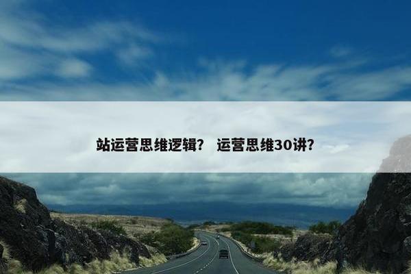 站运营思维逻辑？ 运营思维30讲？