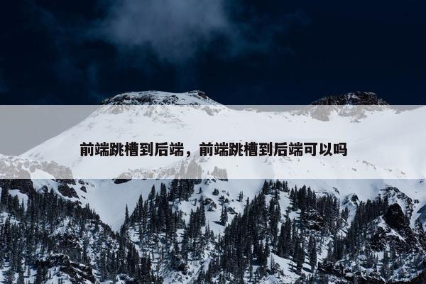 前端跳槽到后端，前端跳槽到后端可以吗