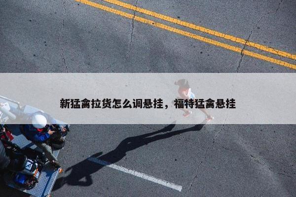 新猛禽拉货怎么调悬挂，福特猛禽悬挂