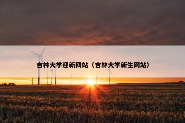 吉林大学迎新网站（吉林大学新生网站）