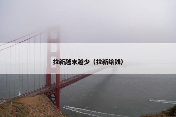 拉新越来越少（拉新给钱）