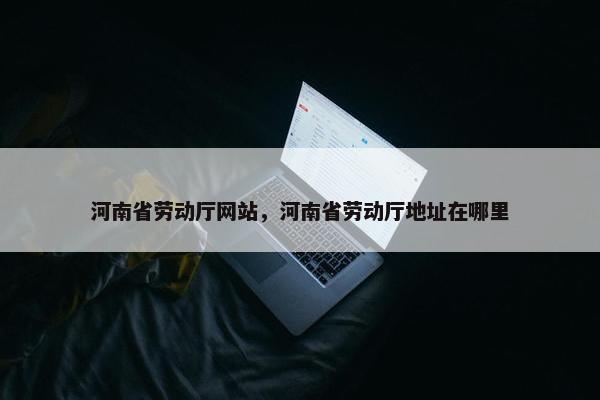河南省劳动厅网站，河南省劳动厅地址在哪里