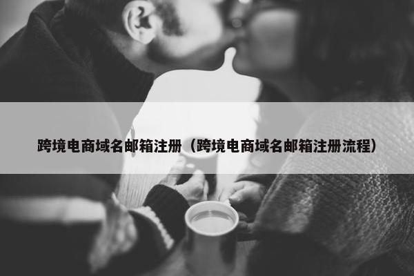 跨境电商域名邮箱注册（跨境电商域名邮箱注册流程）