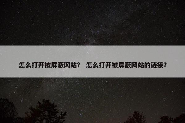 怎么打开被屏蔽网站？ 怎么打开被屏蔽网站的链接？