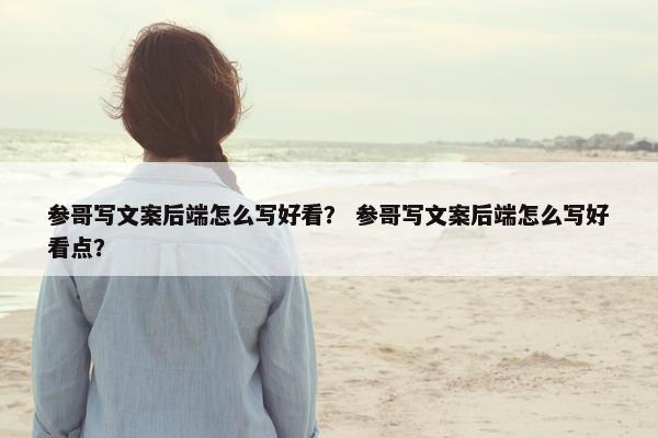 参哥写文案后端怎么写好看？ 参哥写文案后端怎么写好看点？