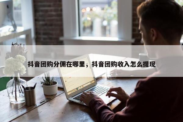抖音团购分佣在哪里，抖音团购收入怎么提现