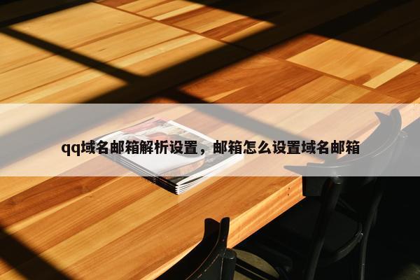 qq域名邮箱解析设置，邮箱怎么设置域名邮箱