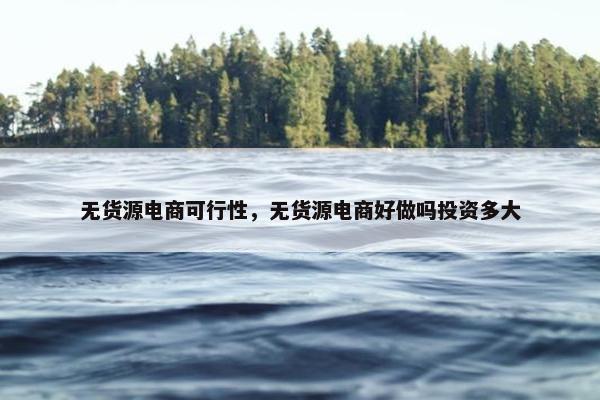 无货源电商可行性，无货源电商好做吗投资多大