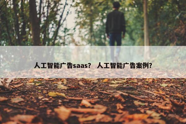 人工智能广告saas？ 人工智能广告案例？