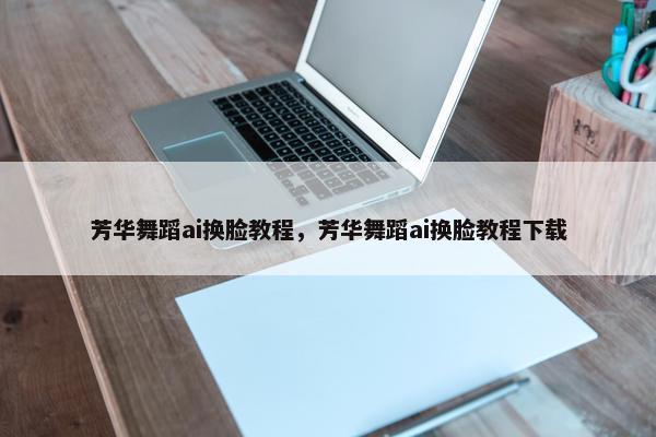 芳华舞蹈ai换脸教程，芳华舞蹈ai换脸教程下载