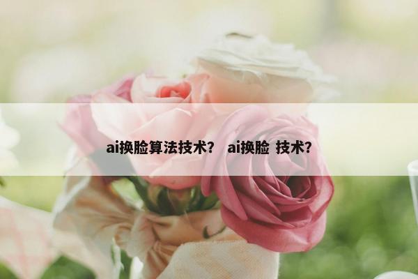 ai换脸算法技术？ ai换脸 技术？