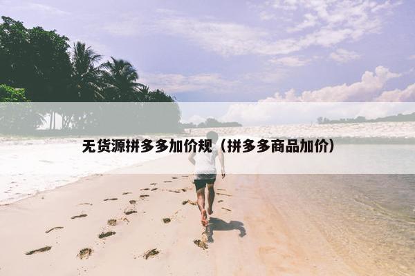 无货源拼多多加价规（拼多多商品加价）