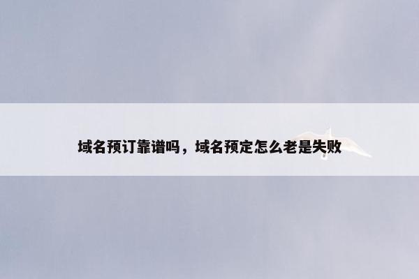 域名预订靠谱吗，域名预定怎么老是失败