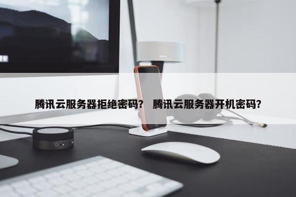 腾讯云服务器拒绝密码？ 腾讯云服务器开机密码？