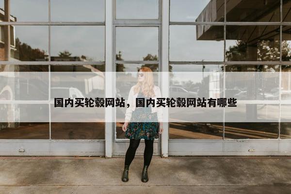 国内买轮毂网站，国内买轮毂网站有哪些
