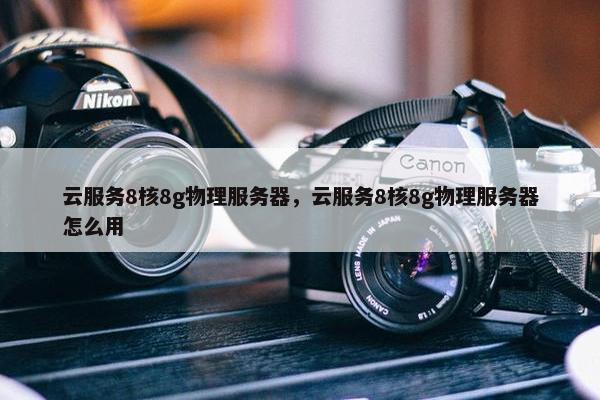 云服务8核8g物理服务器，云服务8核8g物理服务器怎么用