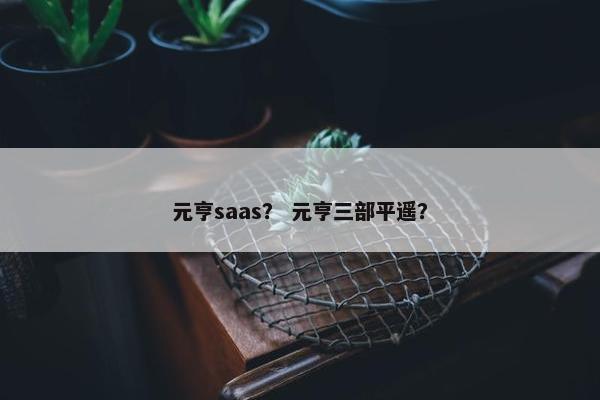 元亨saas？ 元亨三部平遥？