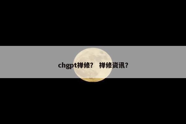 chgpt禅修？ 禅修资讯？