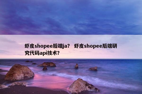 虾皮shopee后端ja？ 虾皮shopee后端研究代码api技术？