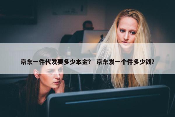京东一件代发要多少本金？ 京东发一个件多少钱？