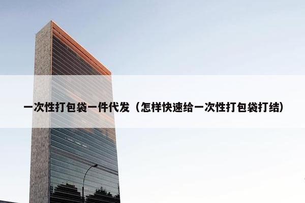 一次性打包袋一件代发（怎样快速给一次性打包袋打结）