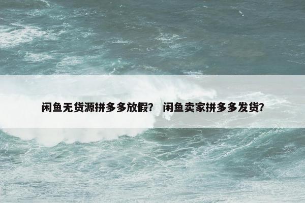 闲鱼无货源拼多多放假？ 闲鱼卖家拼多多发货？