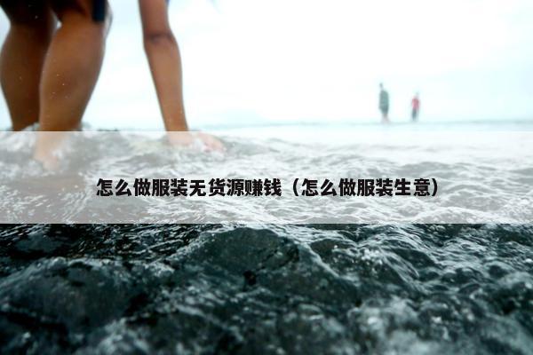 怎么做服装无货源赚钱（怎么做服装生意）