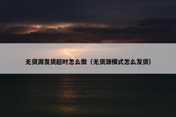 无货源发货超时怎么做（无货源模式怎么发货）