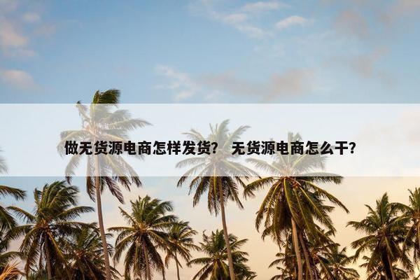 做无货源电商怎样发货？ 无货源电商怎么干？