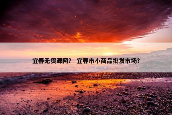 宜春无货源网？ 宜春市小商品批发市场？