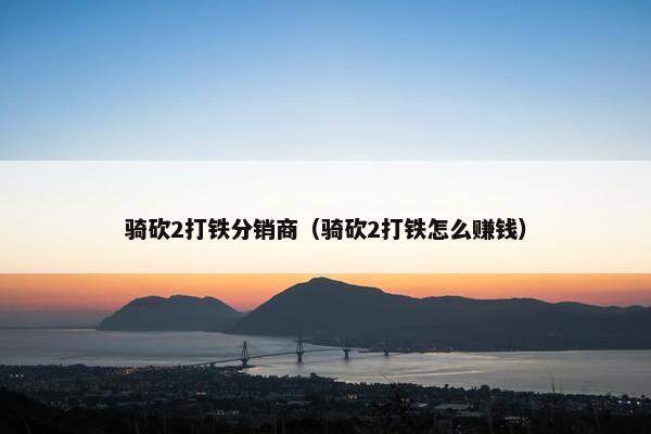 骑砍2打铁分销商（骑砍2打铁怎么赚钱）