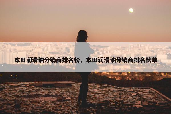 本田润滑油分销商排名榜，本田润滑油分销商排名榜单