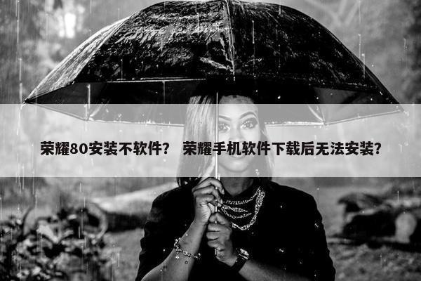 荣耀80安装不软件？ 荣耀手机软件下载后无法安装？