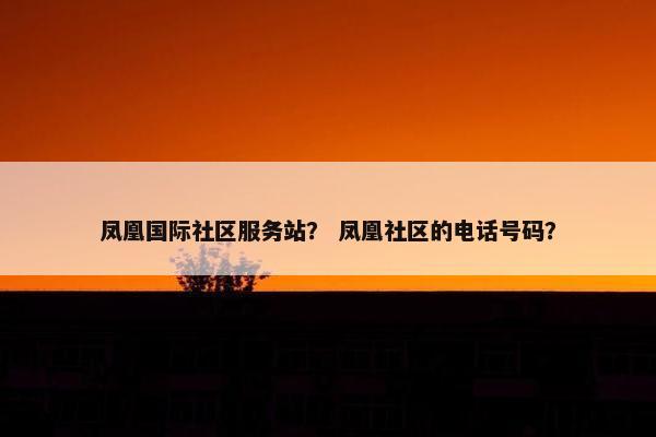 凤凰国际社区服务站？ 凤凰社区的电话号码？
