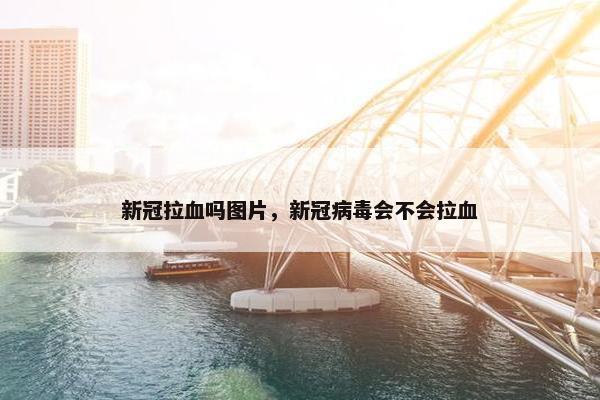 新冠拉血吗图片，新冠病毒会不会拉血