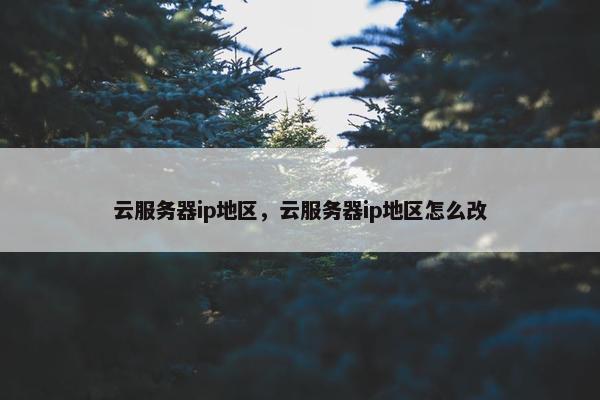 云服务器ip地区，云服务器ip地区怎么改