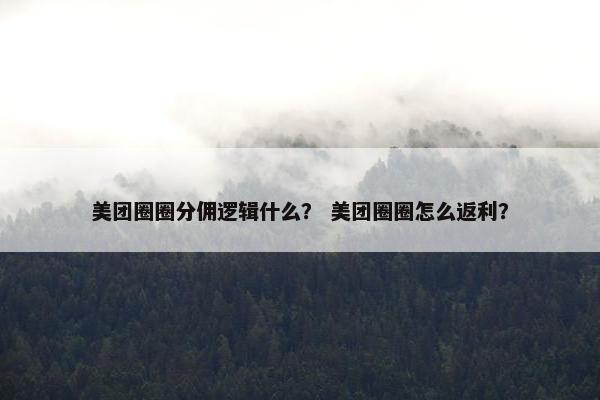 美团圈圈分佣逻辑什么？ 美团圈圈怎么返利？