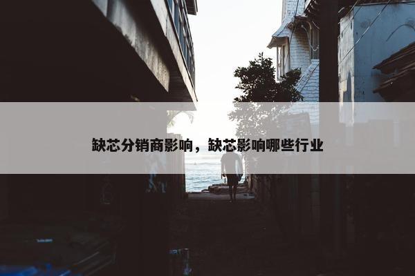缺芯分销商影响，缺芯影响哪些行业