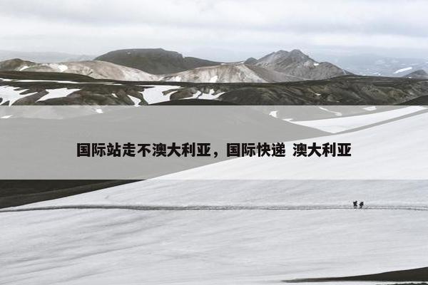 国际站走不澳大利亚，国际快递 澳大利亚