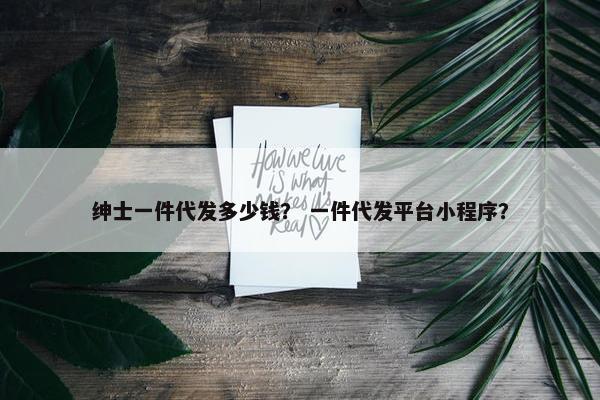 绅士一件代发多少钱？ 一件代发平台小程序？