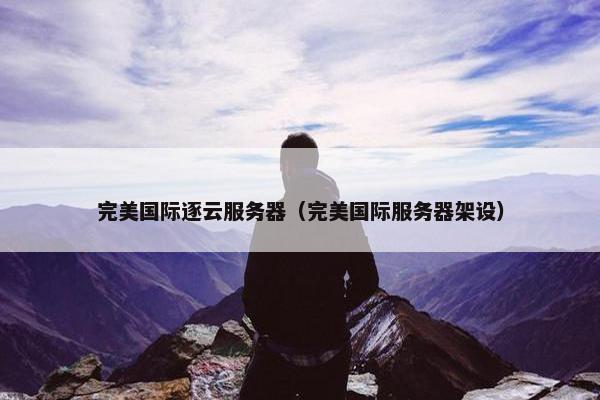 完美国际逐云服务器（完美国际服务器架设）