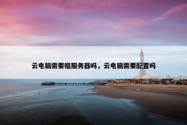 云电脑需要租服务器吗，云电脑需要配置吗