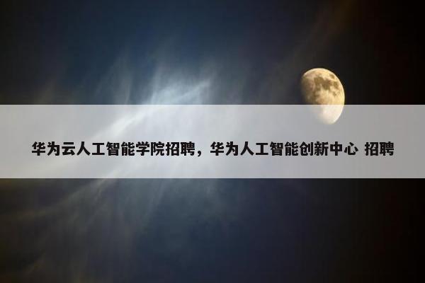 华为云人工智能学院招聘，华为人工智能创新中心 招聘
