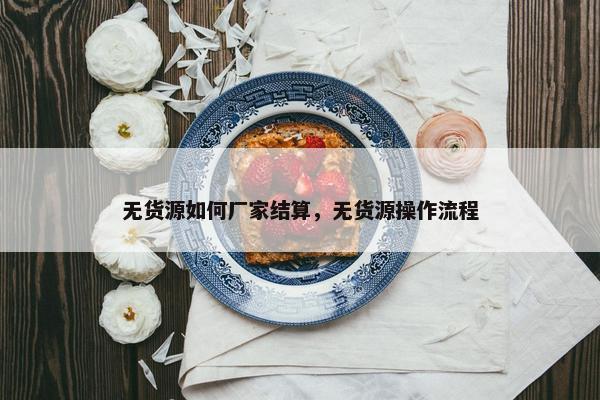 无货源如何厂家结算，无货源操作流程