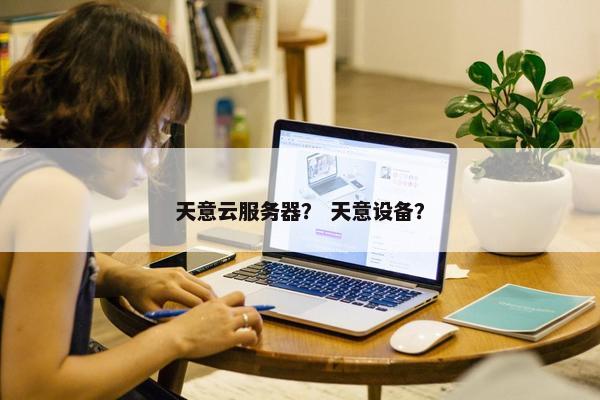天意云服务器？ 天意设备？