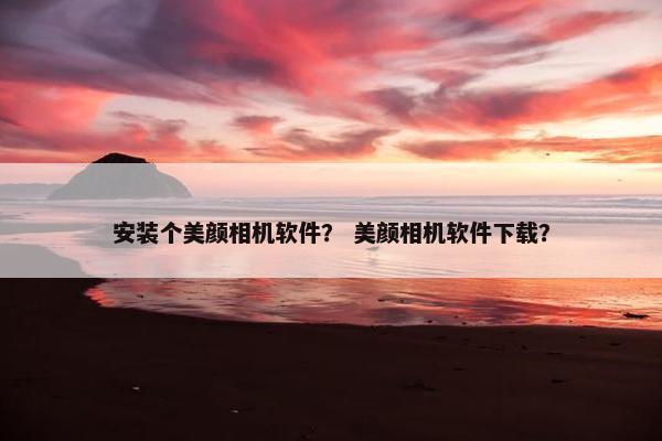 安装个美颜相机软件？ 美颜相机软件下载？