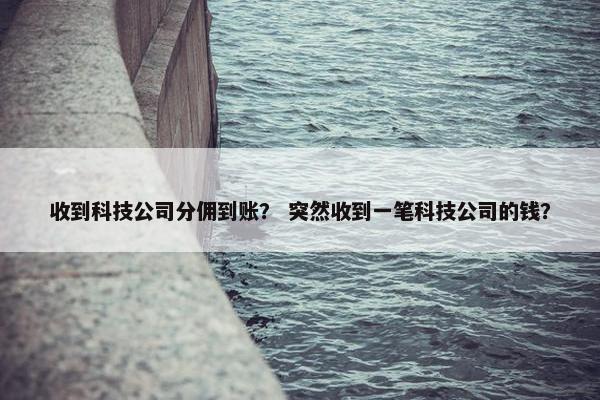 收到科技公司分佣到账？ 突然收到一笔科技公司的钱？